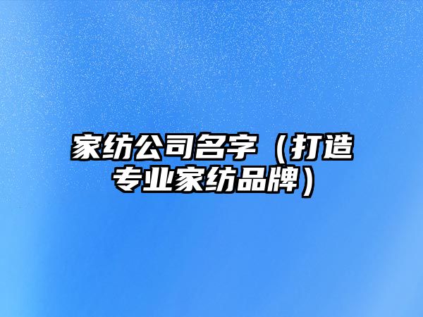 家纺公司名字（打造专业家纺品牌）