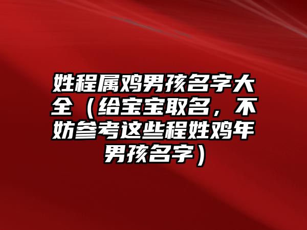 姓程属鸡男孩名字大全（给宝宝取名，不妨参考这些程姓鸡年男孩名字）