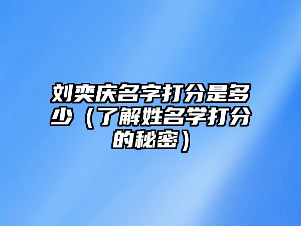 刘奕庆名字打分是多少（了解姓名学打分的秘密）