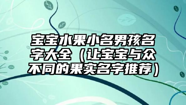 宝宝水果小名男孩名字大全（让宝宝与众不同的果实名字推荐）