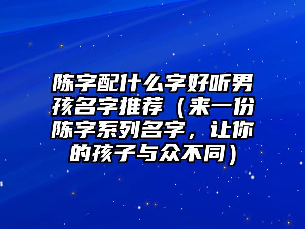 陈字配什么字好听男孩名字推荐（来一份陈字系列名字，让你的孩子与众不同）