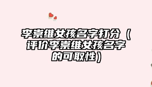 李崇维女孩名字打分（评价李崇维女孩名字的可取性）