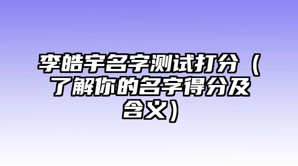 李皓宇名字测试打分（了解你的名字得分及含义）