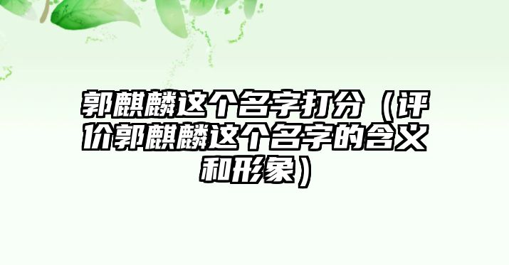 郭麒麟这个名字打分（评价郭麒麟这个名字的含义和形象）