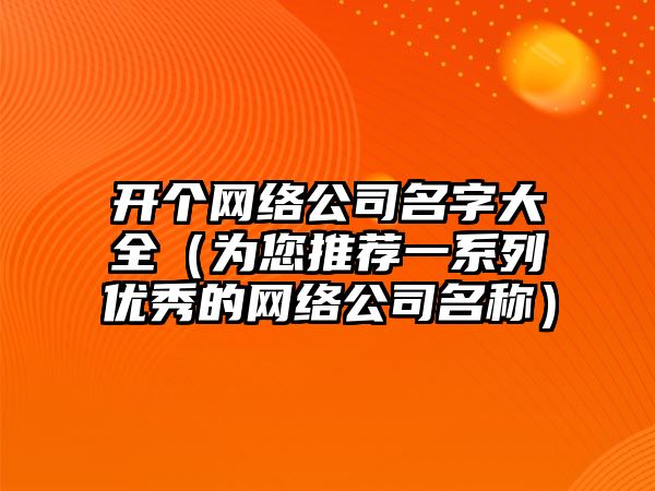 开个网络公司名字大全（为您推荐一系列优秀的网络公司名称）