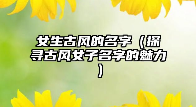 女生古风的名字（探寻古风女子名字的魅力）