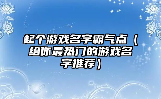 起个游戏名字霸气点（给你最热门的游戏名字推荐）