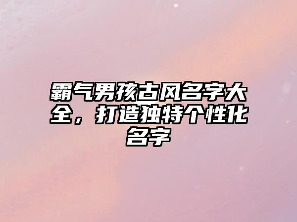 霸气男孩古风名字大全，打造独特个性化名字