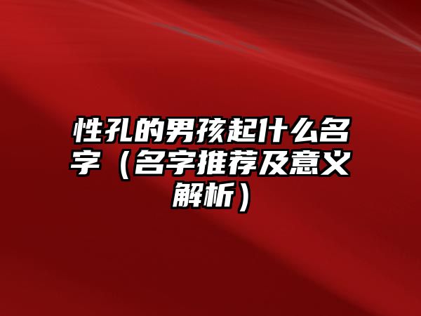 性孔的男孩起什么名字（名字推荐及意义解析）