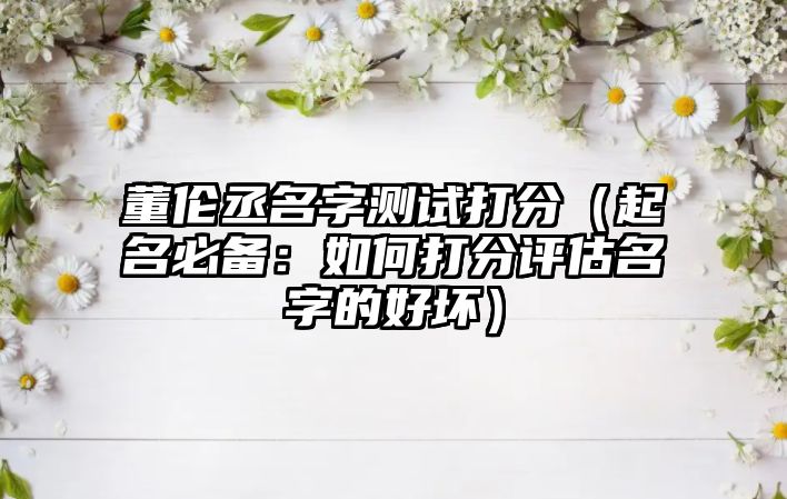 董伦丞名字测试打分（起名必备：如何打分评估名字的好坏）