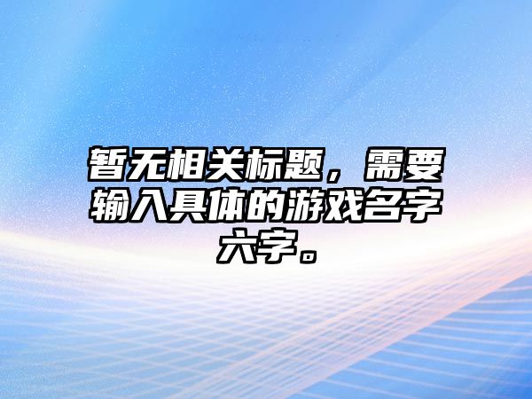 暂无相关标题，需要输入具体的游戏名字六字。