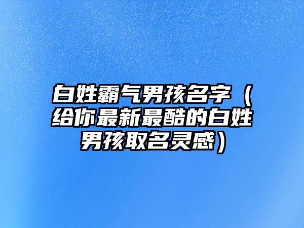 白姓霸气男孩名字（给你最新最酷的白姓男孩取名灵感）