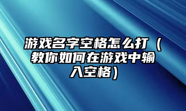 游戏名字空格怎么打（教你如何在游戏中输入空格）