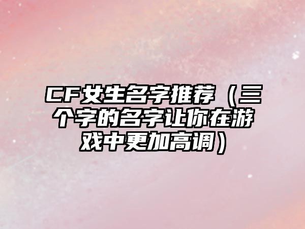 CF女生名字推荐（三个字的名字让你在游戏中更加高调）