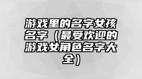 游戏里的名字女孩名字（最受欢迎的游戏女角色名字大全）