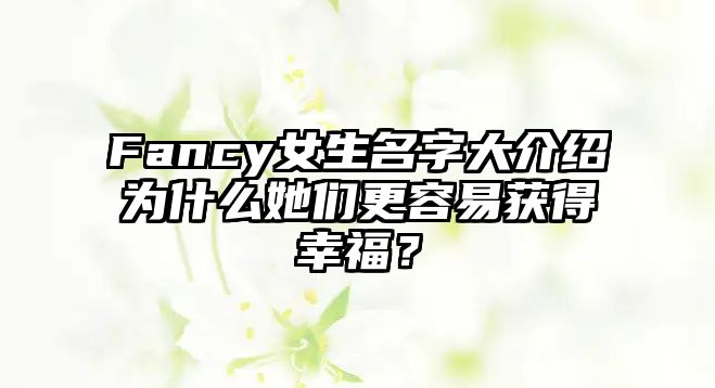 Fancy女生名字大介绍为什么她们更容易获得幸福？