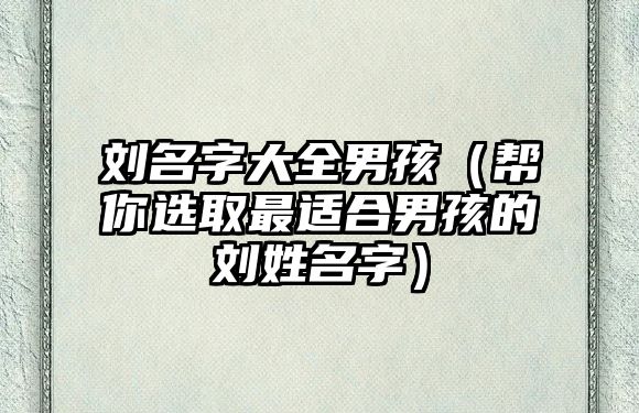 刘名字大全男孩（帮你选取最适合男孩的刘姓名字）