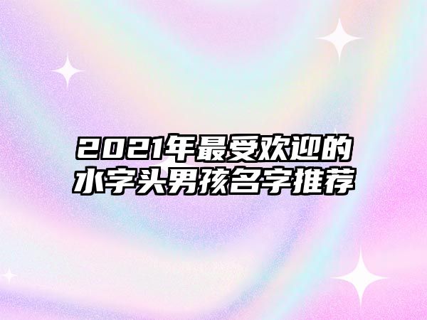 2021年最受欢迎的水字头男孩名字推荐