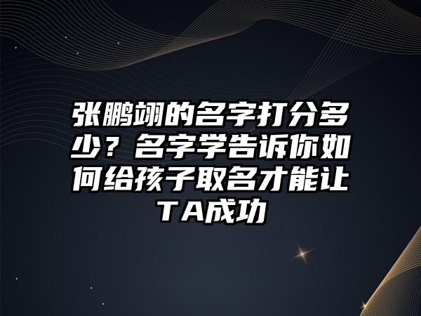 张鹏翊的名字打分多少？名字学告诉你如何给孩子取名才能让TA成功