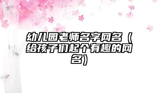 幼儿园老师名字网名（给孩子们起个有趣的网名）