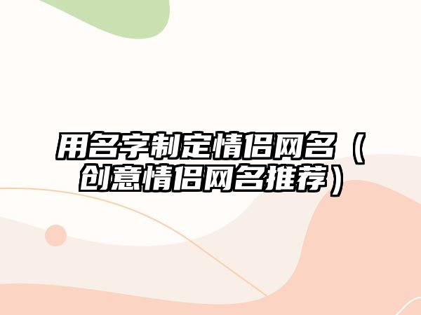 用名字制定情侣网名（创意情侣网名推荐）