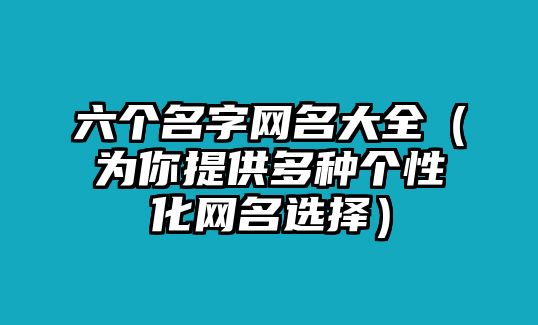 六个名字网名大全（为你提供多种个性化网名选择）