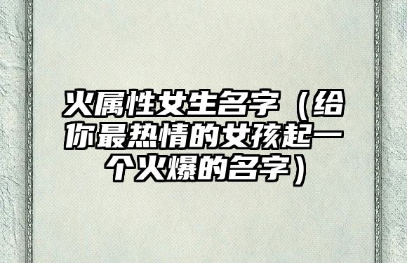 火属性女生名字（给你最热情的女孩起一个火爆的名字）