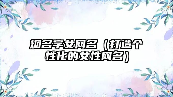 烟名字女网名（打造个性化的女性网名）