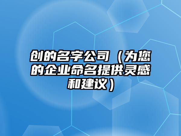 创的名字公司（为您的企业命名提供灵感和建议）