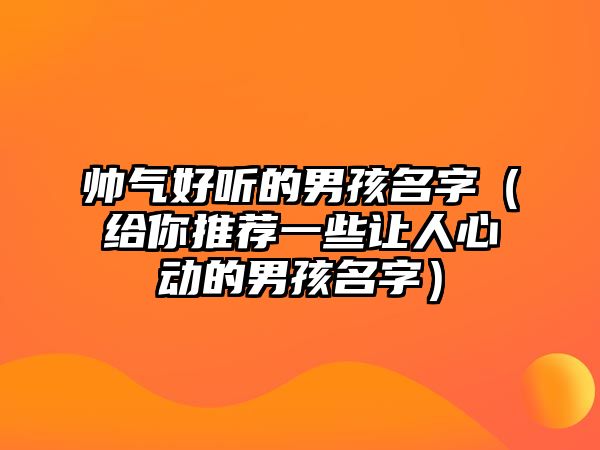 帅气好听的男孩名字（给你推荐一些让人心动的男孩名字）