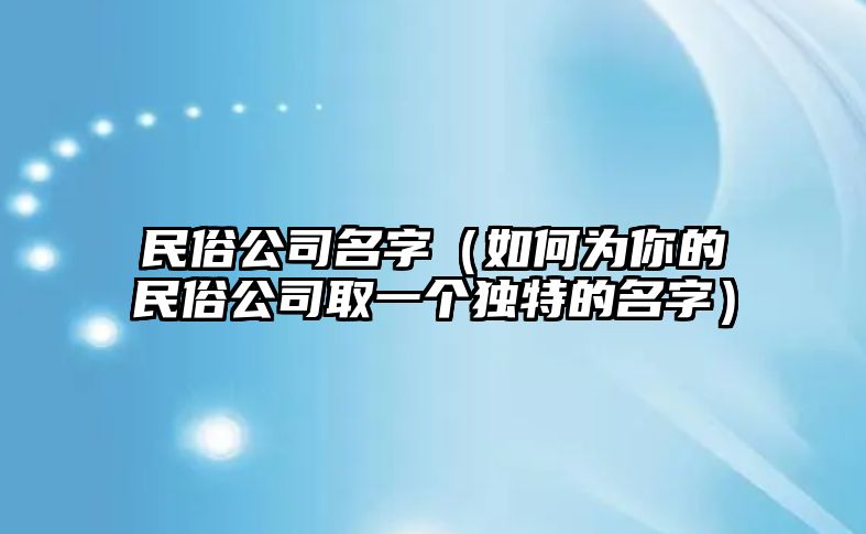 民俗公司名字（如何为你的民俗公司取一个独特的名字）