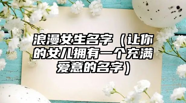 浪漫女生名字（让你的女儿拥有一个充满爱意的名字）