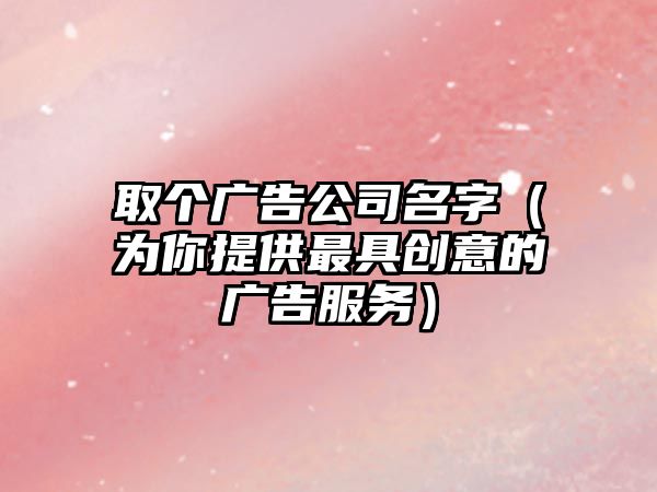 取个广告公司名字（为你提供最具创意的广告服务）