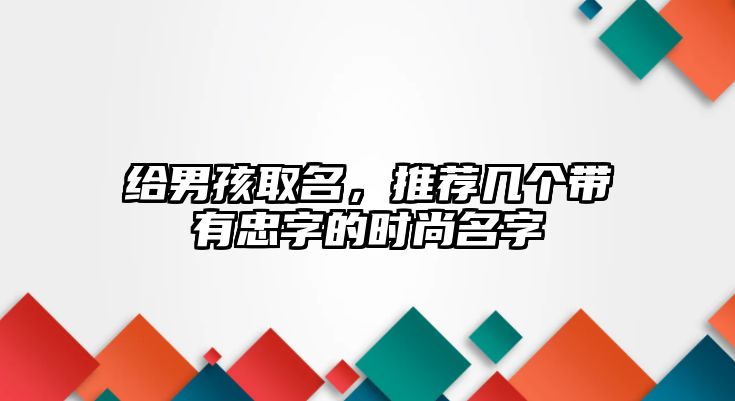 给男孩取名，推荐几个带有忠字的时尚名字