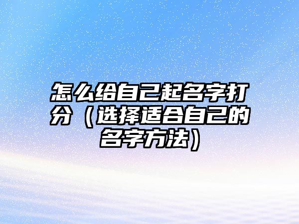 怎么给自己起名字打分（选择适合自己的名字方法）