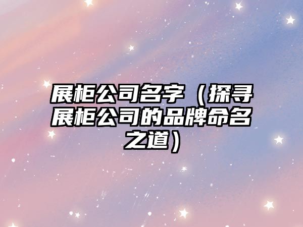 展柜公司名字（探寻展柜公司的品牌命名之道）