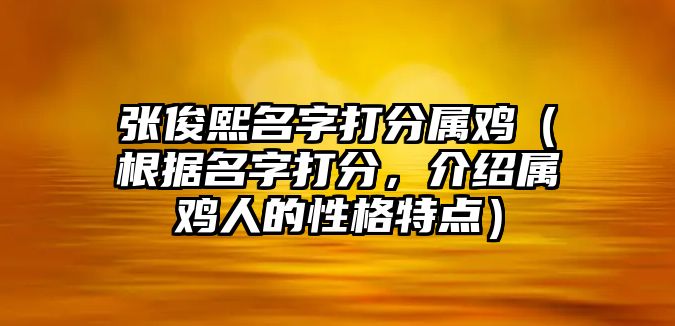 张俊熙名字打分属鸡（根据名字打分，介绍属鸡人的性格特点）