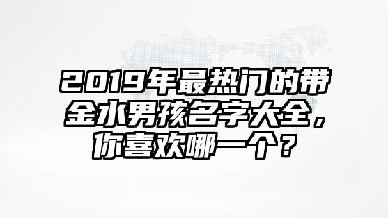 2019年最热门的带金水男孩名字大全，你喜欢哪一个？