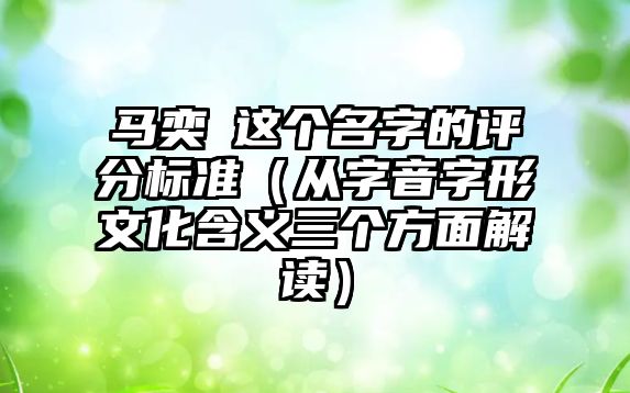 马奕玥这个名字的评分标准（从字音字形文化含义三个方面解读）