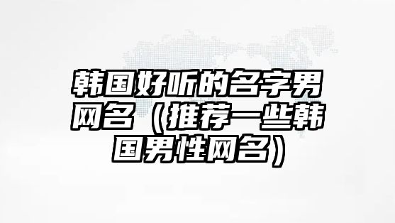 韩国好听的名字男网名（推荐一些韩国男性网名）