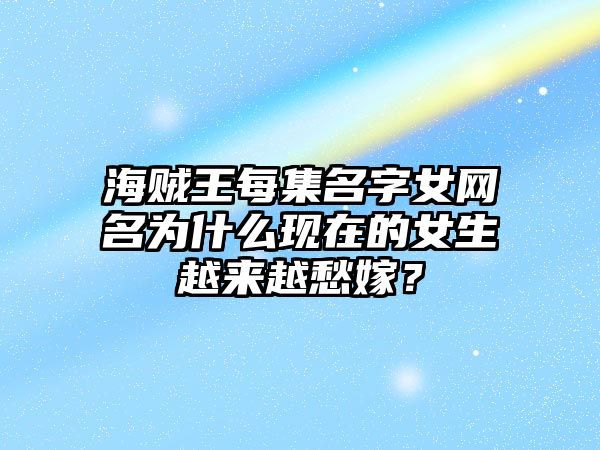 海贼王每集名字女网名为什么现在的女生越来越愁嫁？