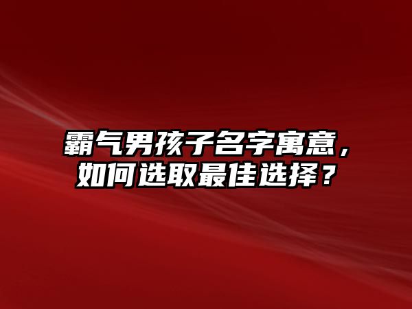 霸气男孩子名字寓意，如何选取最佳选择？