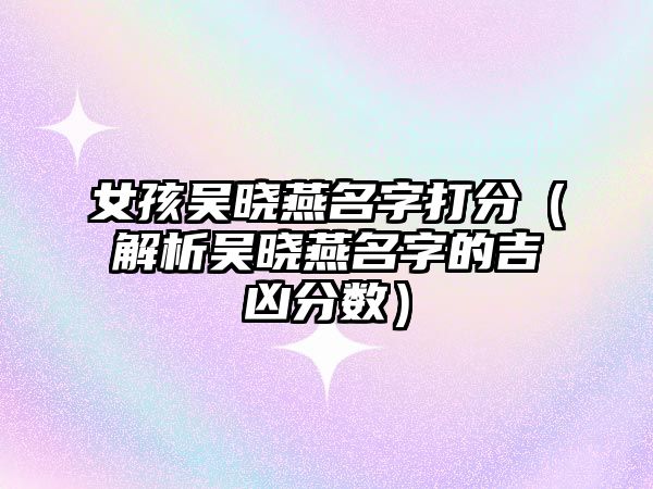 女孩吴晓燕名字打分（解析吴晓燕名字的吉凶分数）