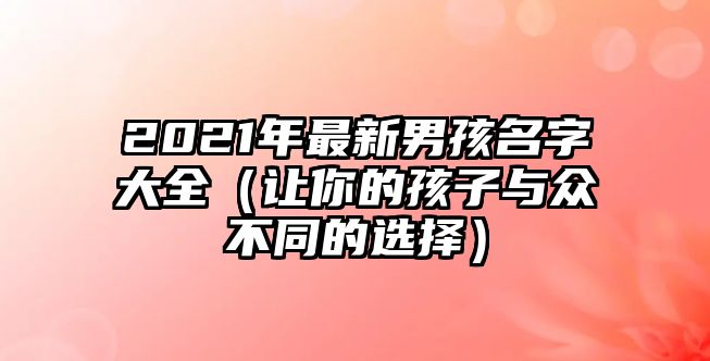 2021年最新男孩名字大全（让你的孩子与众不同的选择）