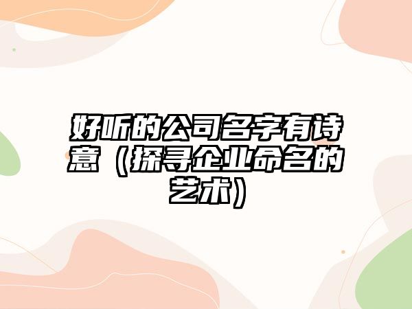 好听的公司名字有诗意（探寻企业命名的艺术）