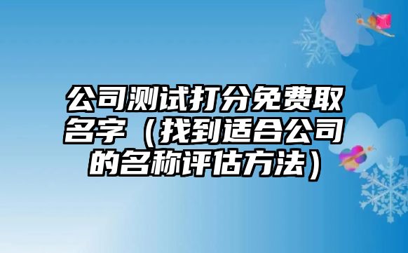 公司测试打分免费取名字（找到适合公司的名称评估方法）