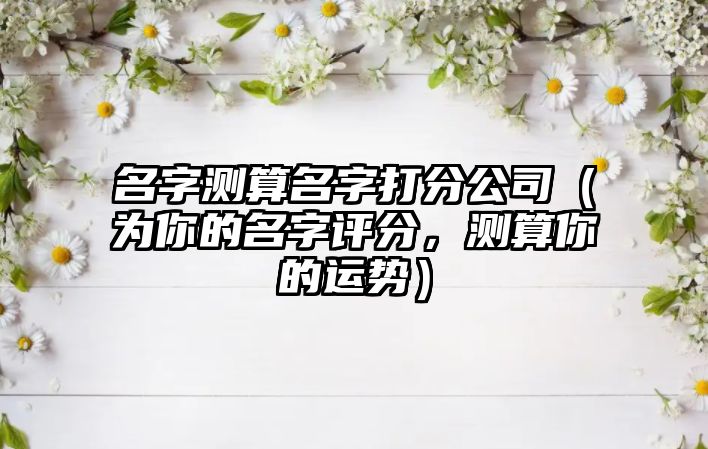 名字测算名字打分公司（为你的名字评分，测算你的运势）