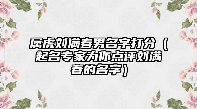 属虎刘满春男名字打分（起名专家为你点评刘满春的名字）