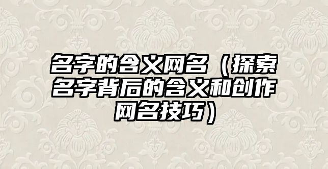 名字的含义网名（探索名字背后的含义和创作网名技巧）