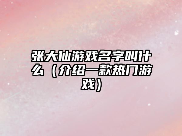 张大仙游戏名字叫什么（介绍一款热门游戏）